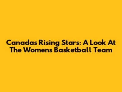 Canada's Rising Stars: A Look At The Women's Basketball Team