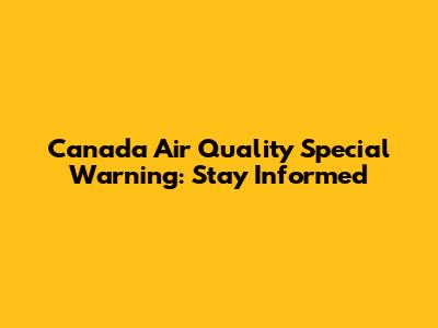 Canada Air Quality Special Warning: Stay Informed