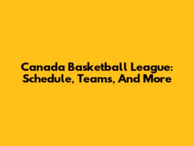 Canada Basketball League: Schedule, Teams, And More