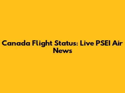 Canada Flight Status: Live PSEI Air News
