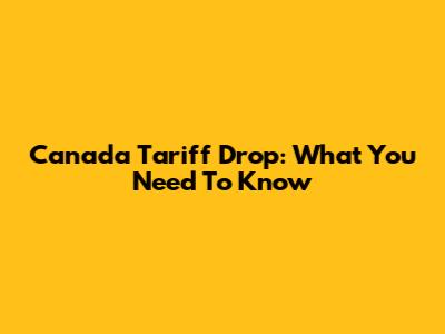 Canada Tariff Drop: What You Need To Know