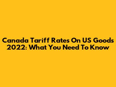 Canada Tariff Rates On US Goods 2022: What You Need To Know