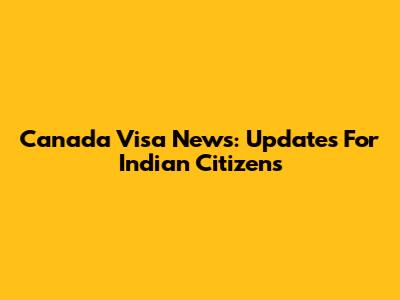 Canada Visa News: Updates For Indian Citizens