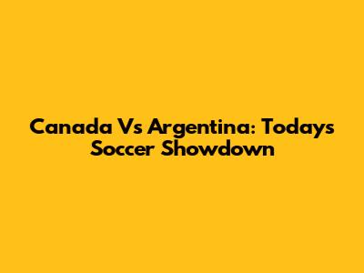 Canada Vs Argentina: Today's Soccer Showdown