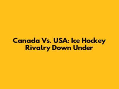 Canada Vs. USA: Ice Hockey Rivalry Down Under
