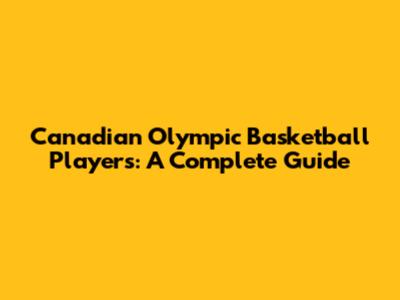 Canadian Olympic Basketball Players: A Complete Guide