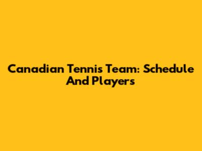 Canadian Tennis Team: Schedule And Players
