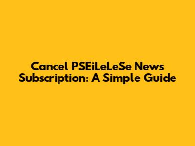Cancel PSEiLeLeSe News Subscription: A Simple Guide