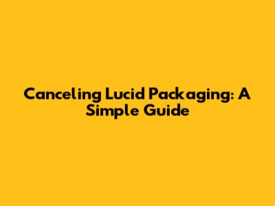 Canceling Lucid Packaging: A Simple Guide