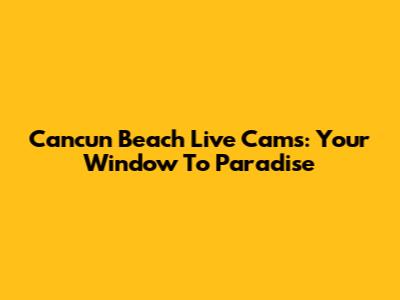 Cancun Beach Live Cams: Your Window To Paradise