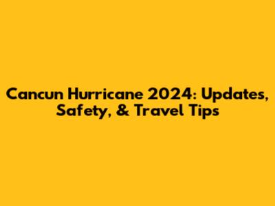 Cancun Hurricane 2024: Updates, Safety, & Travel Tips