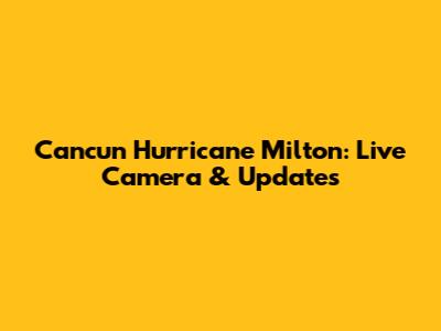 Cancun Hurricane Milton: Live Camera & Updates