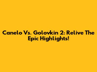 Canelo Vs. Golovkin 2: Relive The Epic Highlights!