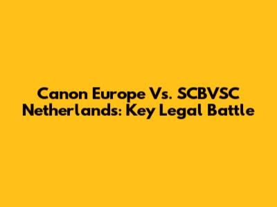Canon Europe Vs. SCBVSC Netherlands: Key Legal Battle