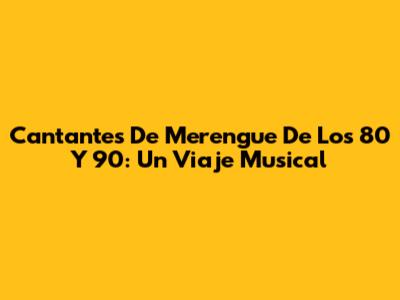 Cantantes De Merengue De Los 80 Y 90: Un Viaje Musical
