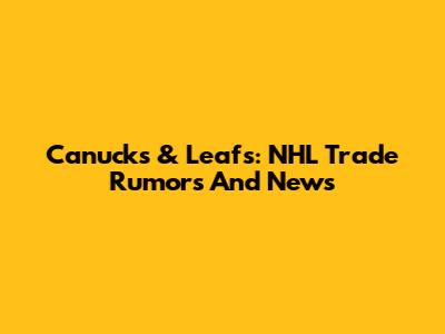 Canucks & Leafs: NHL Trade Rumors And News