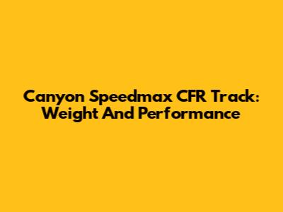 Canyon Speedmax CFR Track: Weight And Performance