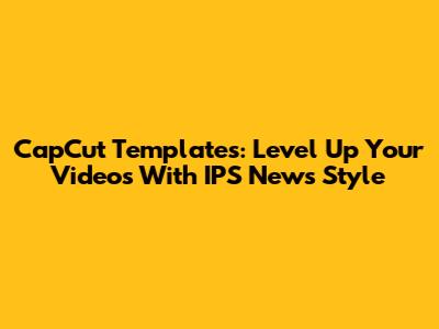 CapCut Templates: Level Up Your Videos With IPS News Style
