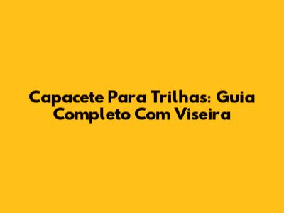 Capacete Para Trilhas: Guia Completo Com Viseira