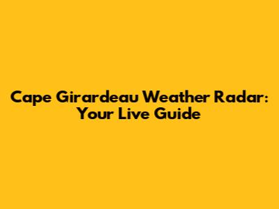 Cape Girardeau Weather Radar: Your Live Guide