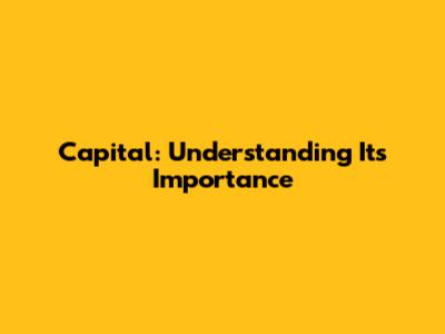 Capital: Understanding Its Importance