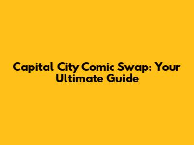 Capital City Comic Swap: Your Ultimate Guide