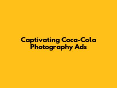 Captivating Coca-Cola Photography Ads