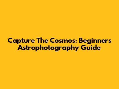 Capture The Cosmos: Beginner's Astrophotography Guide