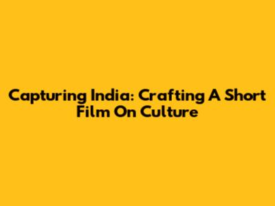 Capturing India: Crafting A Short Film On Culture