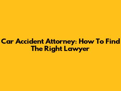 Car Accident Attorney: How To Find The Right Lawyer