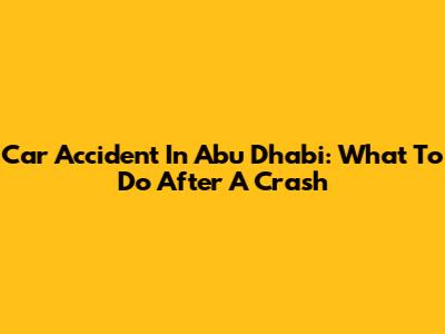 Car Accident In Abu Dhabi: What To Do After A Crash