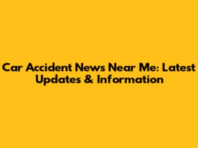 Car Accident News Near Me: Latest Updates & Information