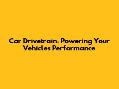 Car Drivetrain: Powering Your Vehicle's Performance
