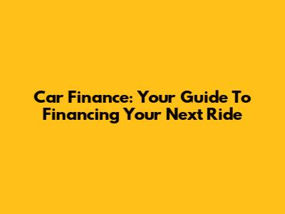 Car Finance: Your Guide To Financing Your Next Ride
