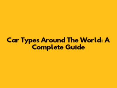 Car Types Around The World: A Complete Guide