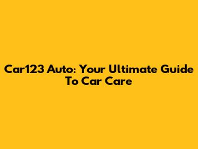 Car123 Auto: Your Ultimate Guide To Car Care