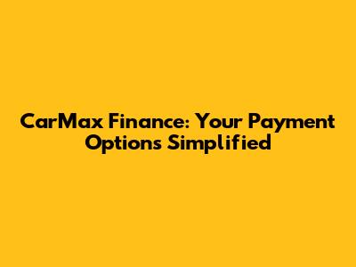 CarMax Finance: Your Payment Options Simplified