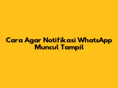 Cara Agar Notifikasi WhatsApp Muncul Tampil