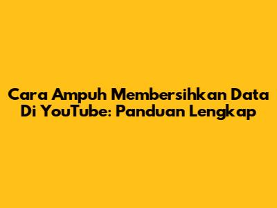 Cara Ampuh Membersihkan Data Di YouTube: Panduan Lengkap