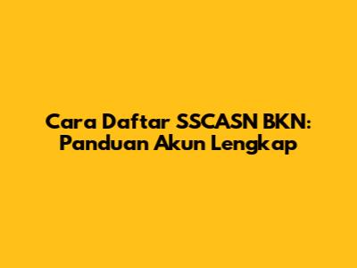 Cara Daftar SSCASN BKN: Panduan Akun Lengkap