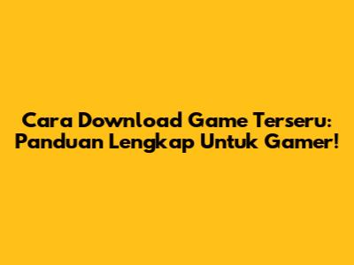 Cara Download Game Terseru: Panduan Lengkap Untuk Gamer!