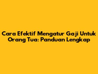 Cara Efektif Mengatur Gaji Untuk Orang Tua: Panduan Lengkap