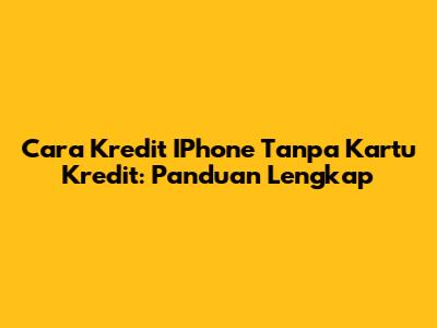 Cara Kredit IPhone Tanpa Kartu Kredit: Panduan Lengkap