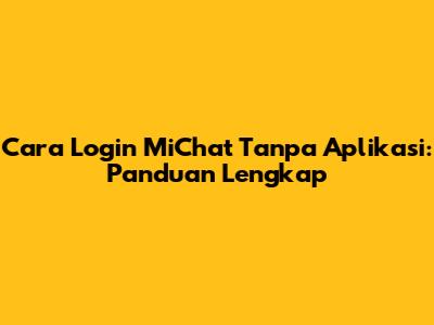 Cara Login MiChat Tanpa Aplikasi: Panduan Lengkap