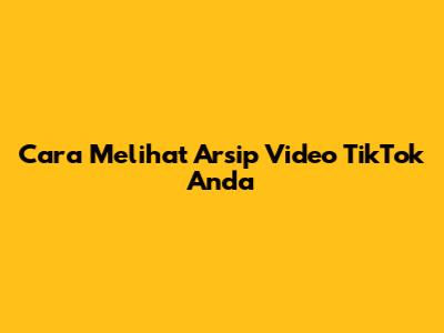 Cara Melihat Arsip Video TikTok Anda