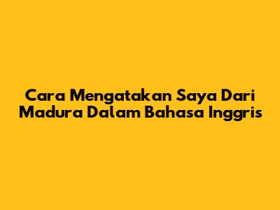 Cara Mengatakan 'Saya Dari Madura' Dalam Bahasa Inggris
