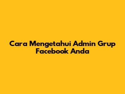 Cara Mengetahui Admin Grup Facebook Anda