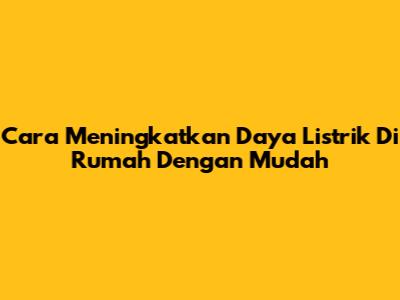 Cara Meningkatkan Daya Listrik Di Rumah Dengan Mudah