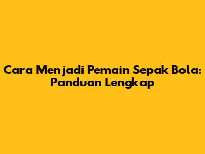 Cara Menjadi Pemain Sepak Bola: Panduan Lengkap
