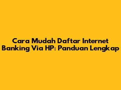 Cara Mudah Daftar Internet Banking Via HP: Panduan Lengkap